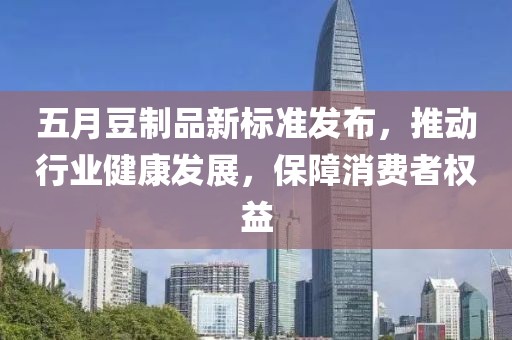 五月豆制品新标准发布，推动行业健康发展，保障消费者权益