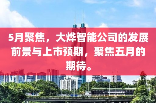 5月聚焦，大烨智能公司的发展前景与上市预期，聚焦五月的期待。