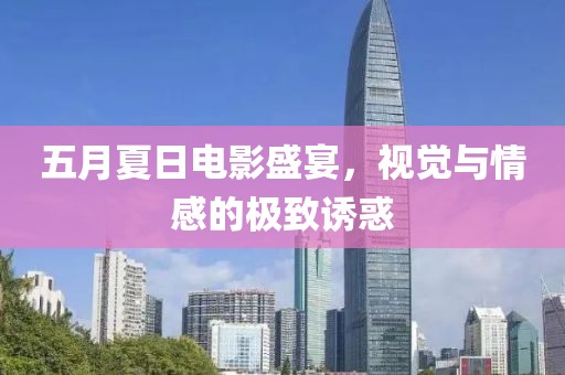 五月夏日电影盛宴，视觉与情感的极致诱惑