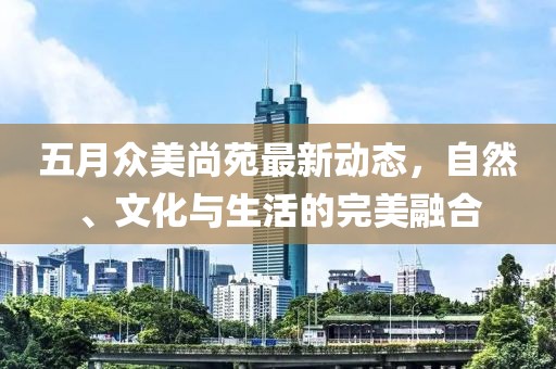 五月众美尚苑最新动态，自然、文化与生活的完美融合