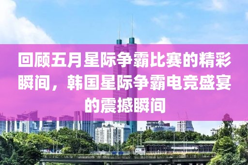 回顾五月星际争霸比赛的精彩瞬间，韩国星际争霸电竞盛宴的震撼瞬间
