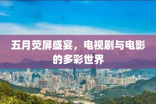 五月荧屏盛宴，电视剧与电影的多彩世界