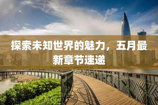 探索未知世界的魅力，五月最新章节速递