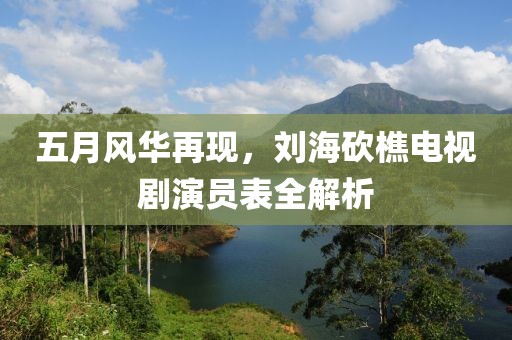 五月风华再现，刘海砍樵电视剧演员表全解析