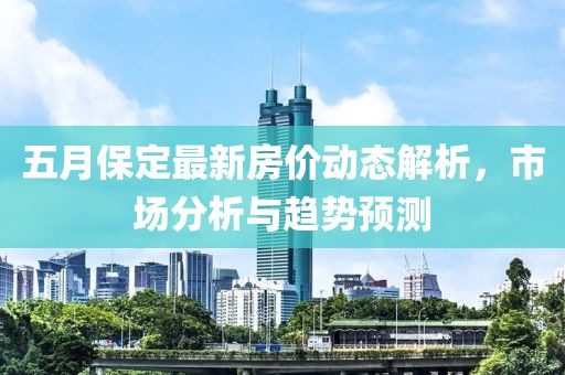五月保定最新房价动态解析，市场分析与趋势预测