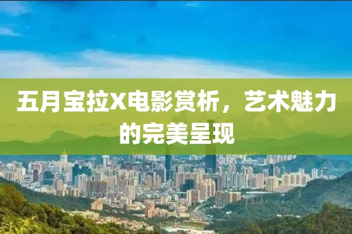 五月宝拉X电影赏析，艺术魅力的完美呈现
