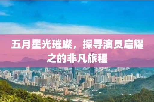 五月星光璀璨，探寻演员扈耀之的非凡旅程