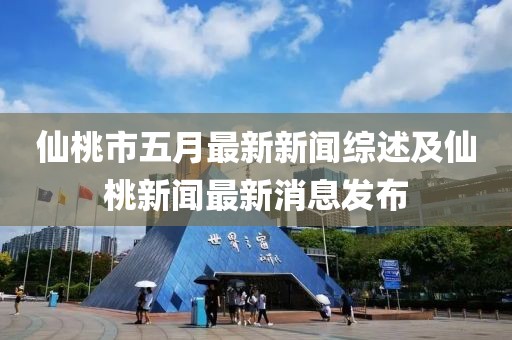 仙桃市五月最新新闻综述及仙桃新闻最新消息发布