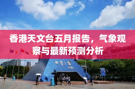 香港天文台五月报告，气象观察与最新预测分析