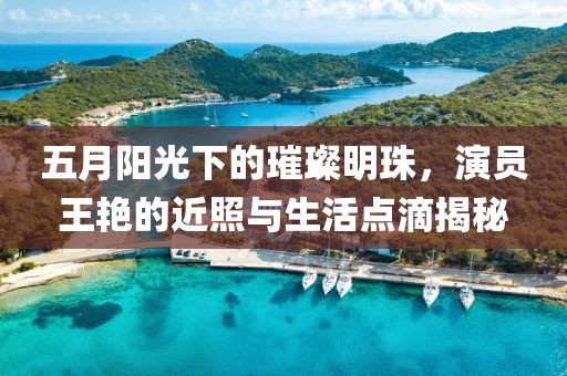 五月阳光下的璀璨明珠，演员王艳的近照与生活点滴揭秘