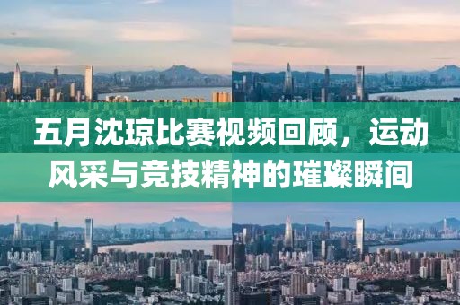 五月沈琼比赛视频回顾，运动风采与竞技精神的璀璨瞬间