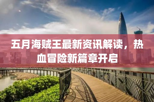 五月海贼王最新资讯解读，热血冒险新篇章开启
