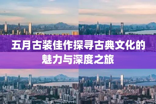 五月古装佳作探寻古典文化的魅力与深度之旅