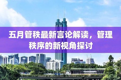 五月管秩最新言论解读，管理秩序的新视角探讨