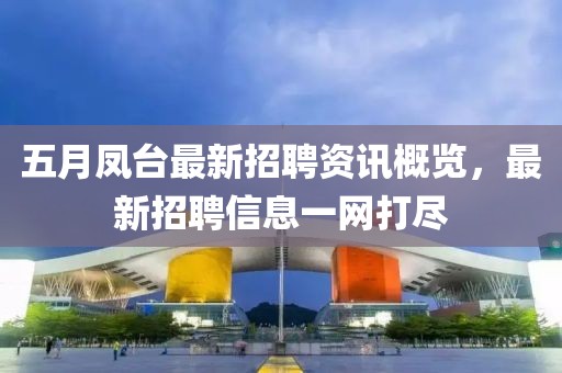 五月凤台最新招聘资讯概览，最新招聘信息一网打尽