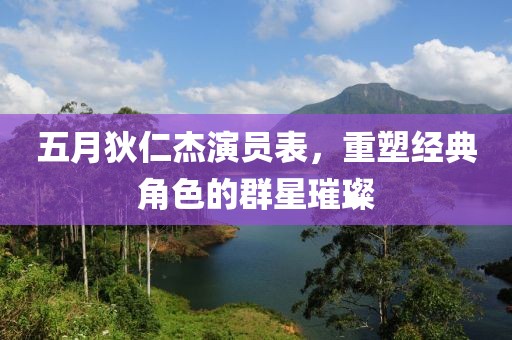 五月狄仁杰演员表，重塑经典角色的群星璀璨
