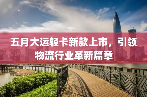 五月大运轻卡新款上市，引领物流行业革新篇章