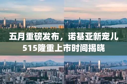 五月重磅发布，诺基亚新宠儿515隆重上市时间揭晓