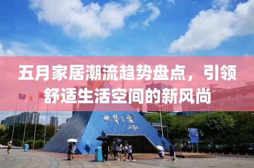 五月家居潮流趋势盘点，引领舒适生活空间的新风尚