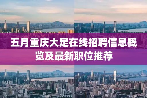 五月重庆大足在线招聘信息概览及最新职位推荐