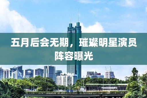 五月后会无期，璀璨明星演员阵容曝光