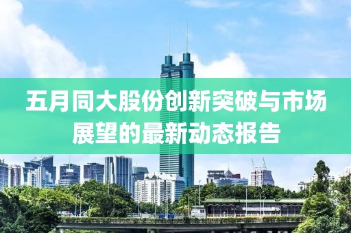 五月同大股份创新突破与市场展望的最新动态报告