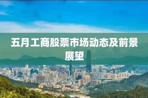 五月工商股票市场动态及前景展望