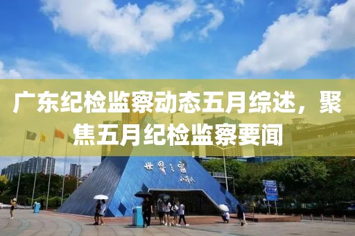 广东纪检监察动态五月综述，聚焦五月纪检监察要闻