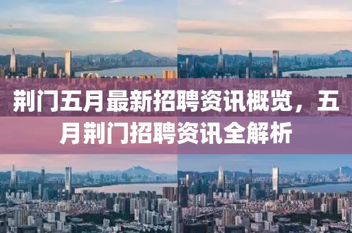 荆门五月最新招聘资讯概览，五月荆门招聘资讯全解析
