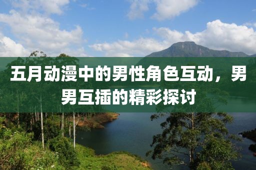 五月动漫中的男性角色互动，男男互插的精彩探讨