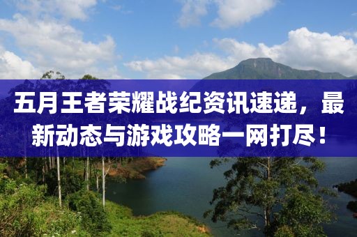 五月王者荣耀战纪资讯速递，最新动态与游戏攻略一网打尽！