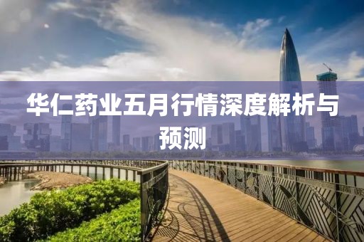 华仁药业五月行情深度解析与预测