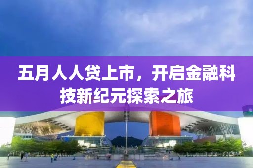五月人人贷上市，开启金融科技新纪元探索之旅