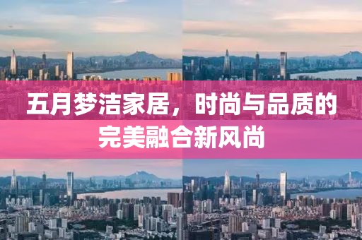 五月梦洁家居，时尚与品质的完美融合新风尚