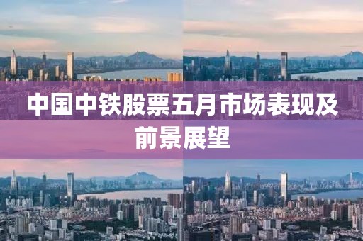 中国中铁股票五月市场表现及前景展望