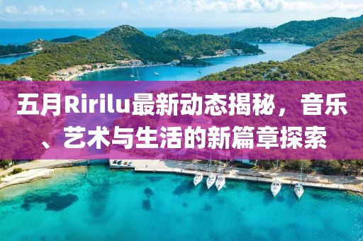 五月Ririlu最新动态揭秘，音乐、艺术与生活的新篇章探索