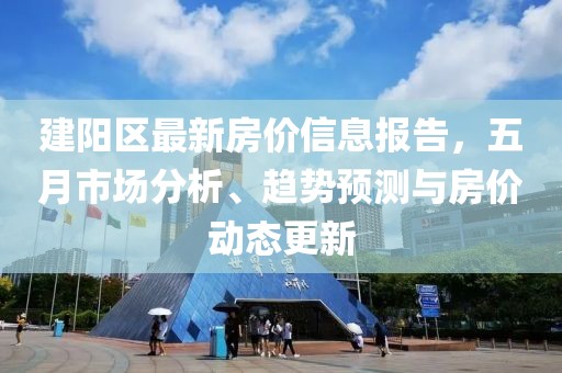 建阳区最新房价信息报告，五月市场分析、趋势预测与房价动态更新