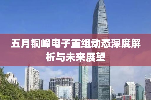 五月铜峰电子重组动态深度解析与未来展望
