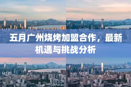 五月广州烧烤加盟合作，最新机遇与挑战分析