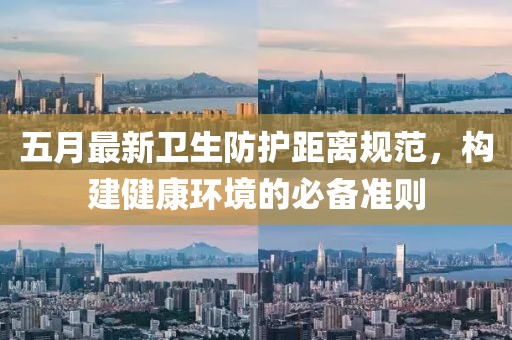 五月最新卫生防护距离规范，构建健康环境的必备准则