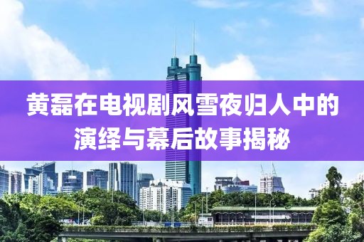 黄磊在电视剧风雪夜归人中的演绎与幕后故事揭秘