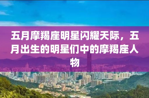 五月摩羯座明星闪耀天际，五月出生的明星们中的摩羯座人物