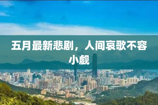 五月最新悲剧，人间哀歌不容小觑