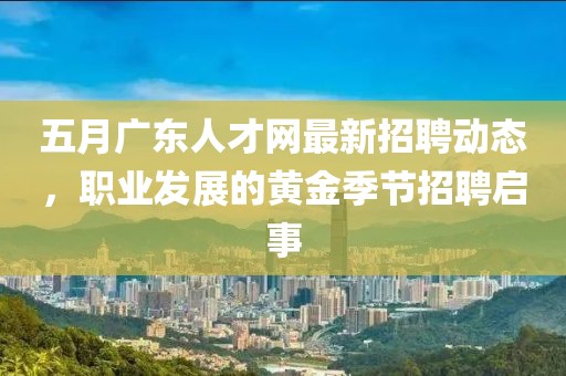 五月广东人才网最新招聘动态，职业发展的黄金季节招聘启事