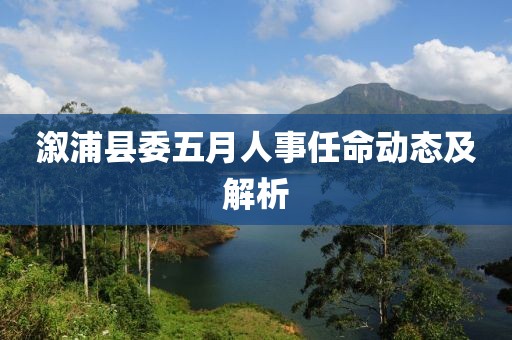 溆浦县委五月人事任命动态及解析