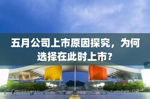 五月公司上市原因探究，为何选择在此时上市？