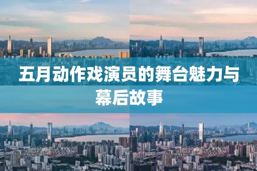 五月动作戏演员的舞台魅力与幕后故事