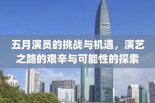 五月演员的挑战与机遇，演艺之路的艰辛与可能性的探索