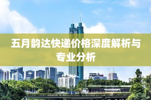 五月韵达快递价格深度解析与专业分析