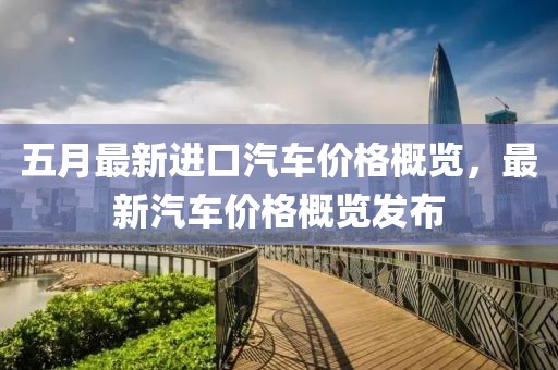 五月最新进口汽车价格概览，最新汽车价格概览发布